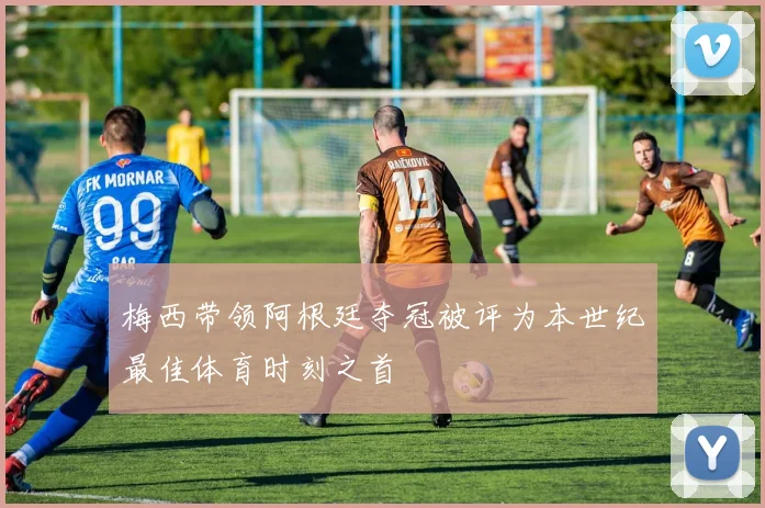 梅西带领阿根廷夺冠被评为本世纪最佳体育时刻之首