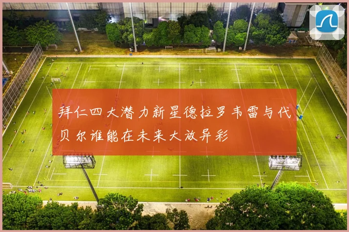 拜仁四大潜力新星德拉罗韦雷与代贝尔谁能在未来大放异彩