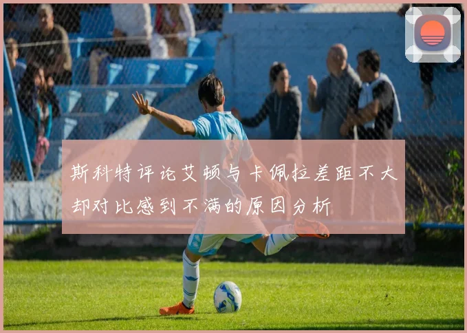 斯科特评论艾顿与卡佩拉差距不大却对比感到不满的原因分析