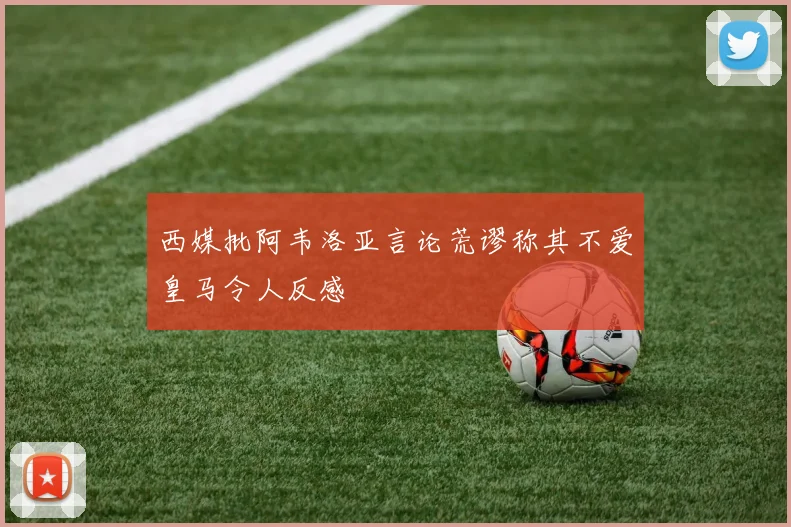 西媒批阿韦洛亚言论荒谬称其不爱皇马令人反感