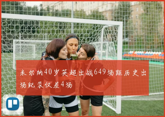 米尔纳40岁英超出战649场距历史出场纪录仅差4场