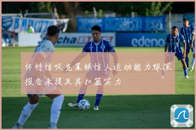 怀特惊叹克莱顿惊人运动能力球探报告未提及其扣篮实力