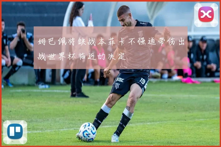 姆巴佩将缺战本菲卡不强迫带伤出战世界杯临近的决定
