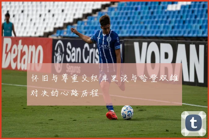 怀旧与尊重交织库里谈与哈登双雄对决的心路历程