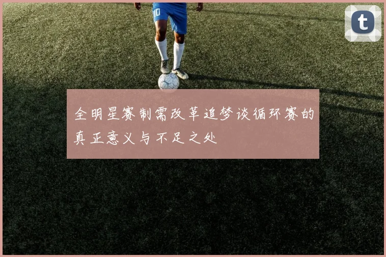 全明星赛制需改革追梦谈循环赛的真正意义与不足之处