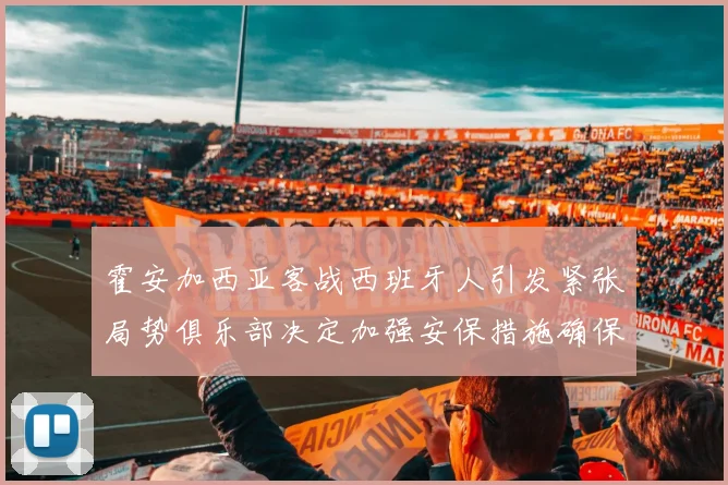 霍安加西亚客战西班牙人引发紧张局势俱乐部决定加强安保措施确保安全
